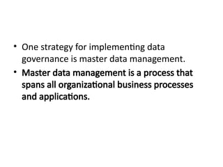• One strategy for implementing data
governance is master data management.
• Master data management is a process that
spans all organizational business processes
and applications.
 
