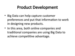 Product Development
• Big Data can help capture customer
preferences and put that information to work
in designing new products.
• In this area, both online companies and
traditional companies are using Big Data to
achieve competitive advantage.
 