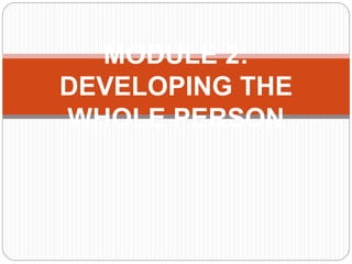 MODULE 2:
DEVELOPING THE
WHOLE PERSON
 
