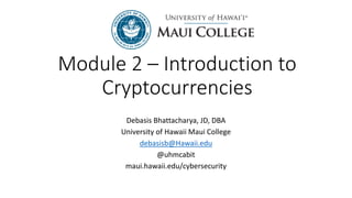 Module 2 – Introduction to
Cryptocurrencies
Debasis Bhattacharya, JD, DBA
University of Hawaii Maui College
debasisb@Hawaii.edu
@uhmcabit
maui.hawaii.edu/cybersecurity
 