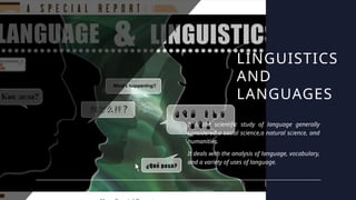 LINGUISTICS
AND
LANGUAGES
It is the scientific study of language generally
considered a social science,a natural science, and
humanities.
It deals with the analysis of language, vocabulary,
and a variety of uses of language.
 