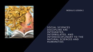 SOCIAL SCIENCES
DISCIPLINE ARE
INTEGRATED,
INTERRELATED, AND
INTERDISCIPLINARY TO THE
NATURAL SCIENCES AND
HUMANITIES
MODULE 2 LESSON 2
 