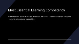 Most Essential Learning Competency
• Differentiate the nature and functions of Social Science disciplines with the
natural sciences and humanities
 