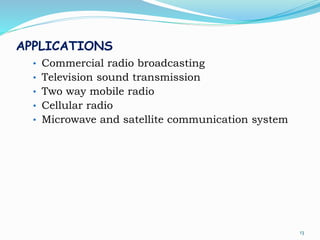 APPLICATIONS
• Commercial radio broadcasting
• Television sound transmission
• Two way mobile radio
• Cellular radio
• Microwave and satellite communication system
13
 