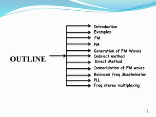 OUTLINE
2
Introduction
Generation of FM Waves
Direct Method
FM
Indirect method
Freq stereo multiplexing
Balanced freq discriminator
PM
Demodulation of FM waves
PLL
Examples
 