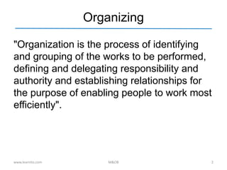 Organizing
"Organization is the process of identifying
and grouping of the works to be performed,
defining and delegating responsibility and
authority and establishing relationships for
the purpose of enabling people to work most
efficiently".
www.learnito.com M&OB 2
 