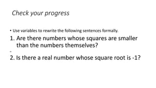 Check your progress
• Use variables to rewrite the following sentences formally.
1. Are there numbers whose squares are smaller
than the numbers themselves?
m
2. Is there a real number whose square root is -1?
 
