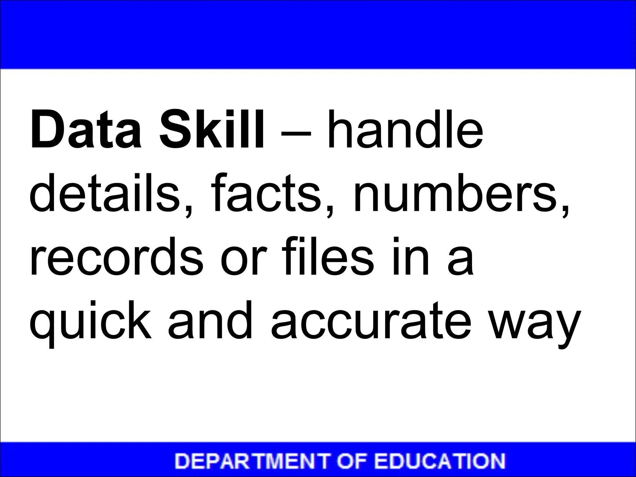 Data Skill – handle
details, facts, numbers,
records or files in a
quick and accurate way
 