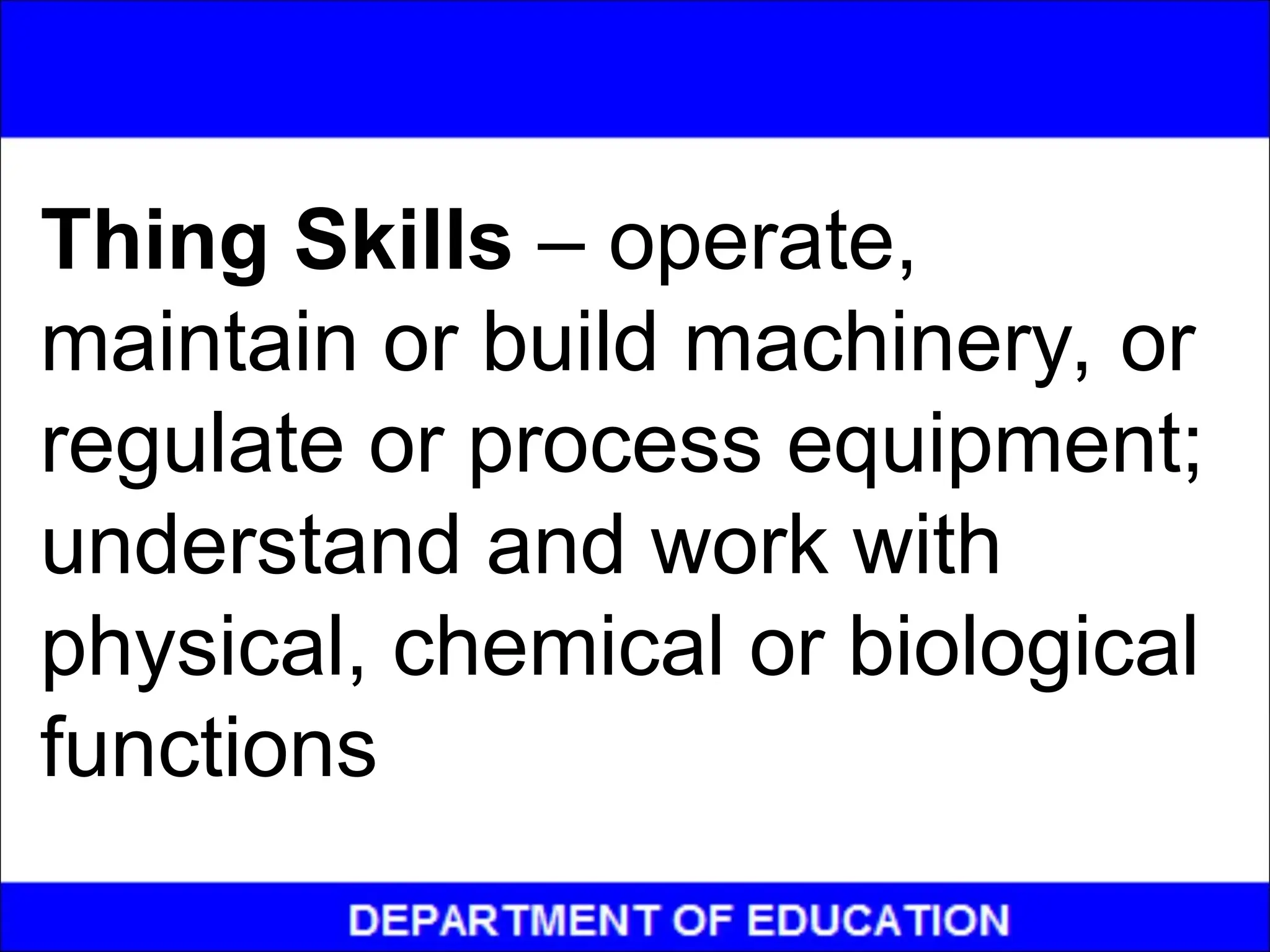 Thing Skills – operate,
maintain or build machinery, or
regulate or process equipment;
understand and work with
physical, chemical or biological
functions
 