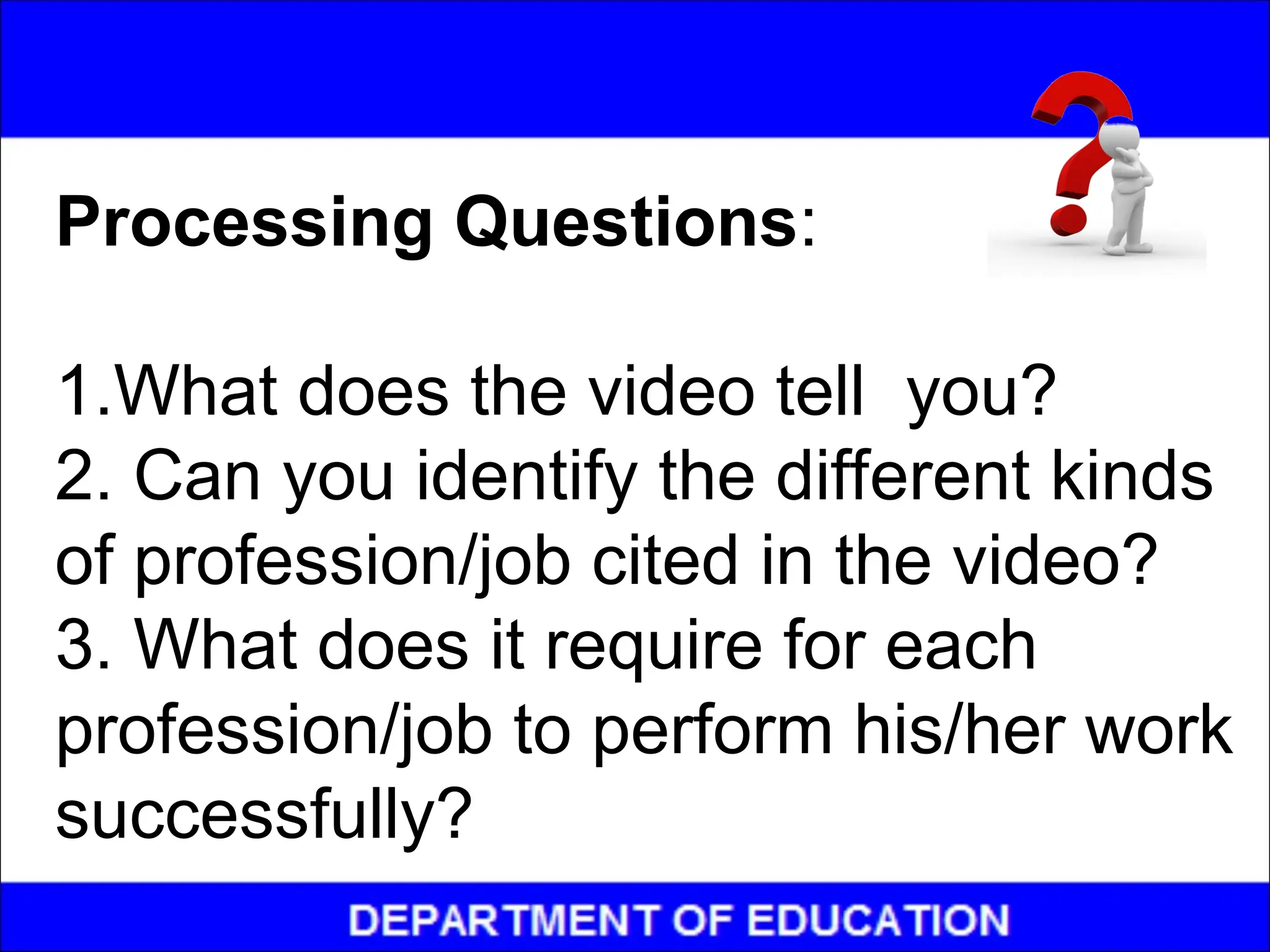 Processing Questions:
1.What does the video tell you?
2. Can you identify the different kinds
of profession/job cited in the video?
3. What does it require for each
profession/job to perform his/her work
successfully?
 