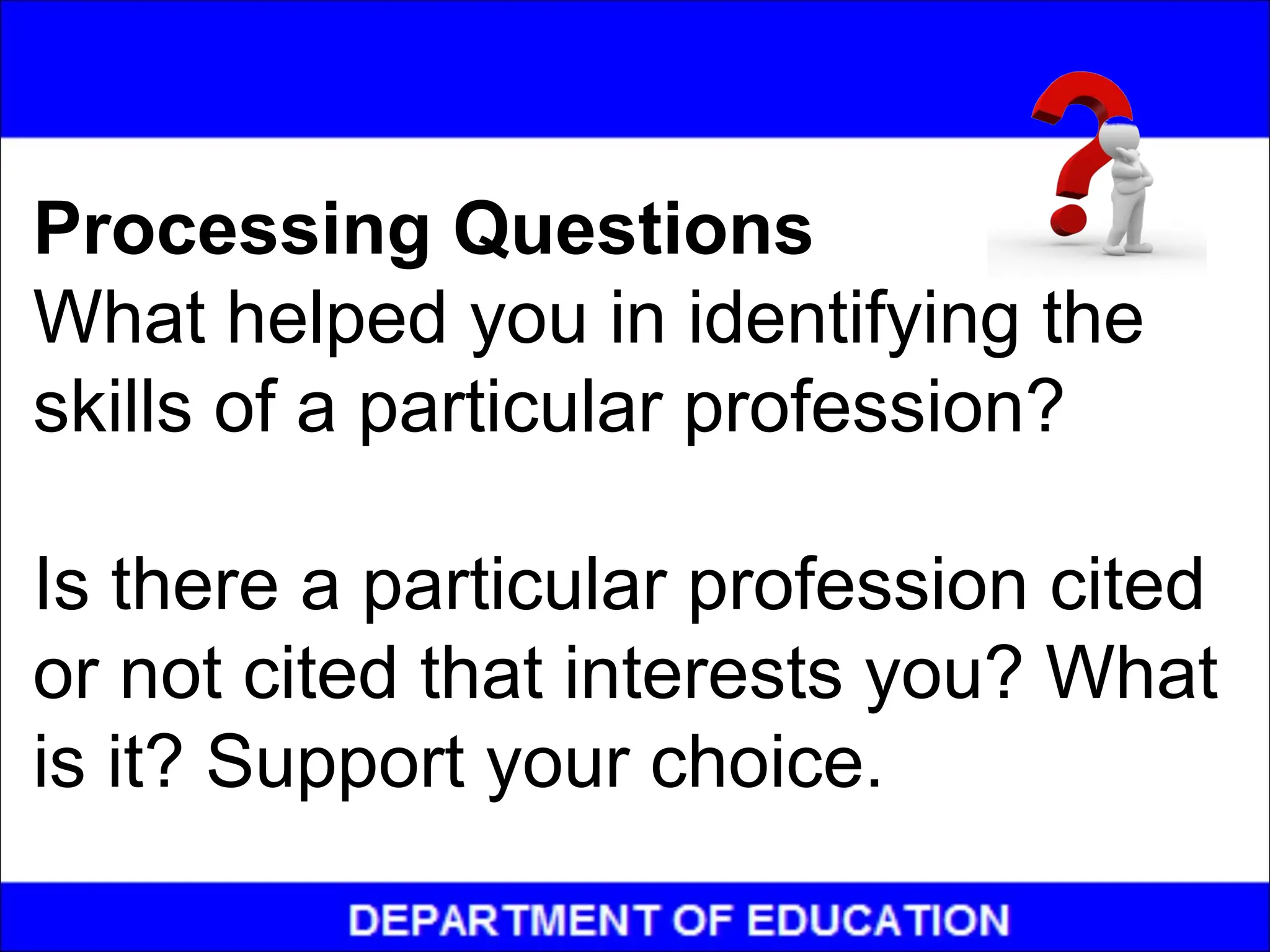 Processing Questions
What helped you in identifying the
skills of a particular profession?
Is there a particular profession cited
or not cited that interests you? What
is it? Support your choice.
 