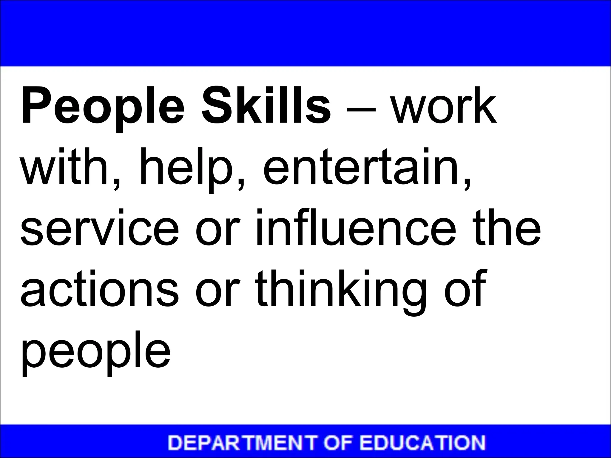 People Skills – work
with, help, entertain,
service or influence the
actions or thinking of
people
 
