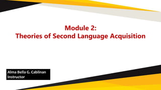 Module 2:
Theories of Second Language Acquisition
Alma Bella G. Cablinan
Instructor
 