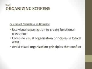 Step3
ORGANIZING SCREENS
Perceptual Principles and Grouping
• Use visual organization to create functional
groupings
• Combine visual organization principles in logical
ways
• Avoid visual organization principles that conflict
 