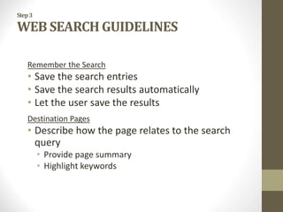 Step3
WEB SEARCH GUIDELINES
Remember the Search
• Save the search entries
• Save the search results automatically
• Let the user save the results
Destination Pages
• Describe how the page relates to the search
query
• Provide page summary
• Highlight keywords
 