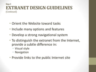 Step3
EXTRANET DESIGN GUIDELINES
(Continued)
• Orient the Website toward tasks
• Include many options and features
• Develop a strong navigational system
• To distinguish the extranet from the Internet,
provide a subtle difference in:
• Visual style
• Navigation
• Provide links to the public Internet site
 