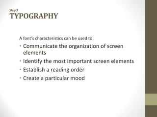 Step3
TYPOGRAPHY
A font’s characteristics can be used to
• Communicate the organization of screen
elements
• Identify the most important screen elements
• Establish a reading order
• Create a particular mood
 