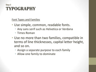 Step3
TYPOGRAPHY
Font Types and Families
• Use simple, common, readable fonts.
• Any sans serif such as Helvetica or Verdana
• Times Roman
• Use no more than two families, compatible in
terms of line thicknesses, capital letter height,
and so on.
• Assign a separate purpose to each family
• Allow one family to dominate
 