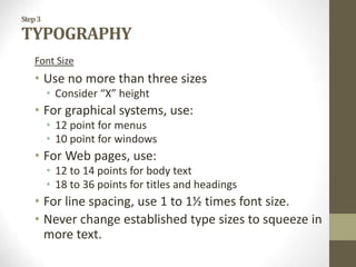 Step3
TYPOGRAPHY
Font Size
• Use no more than three sizes
• Consider “X” height
• For graphical systems, use:
• 12 point for menus
• 10 point for windows
• For Web pages, use:
• 12 to 14 points for body text
• 18 to 36 points for titles and headings
• For line spacing, use 1 to 1½ times font size.
• Never change established type sizes to squeeze in
more text.
 