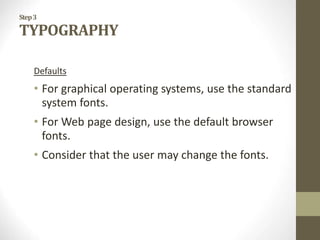 Step3
TYPOGRAPHY
Defaults
• For graphical operating systems, use the standard
system fonts.
• For Web page design, use the default browser
fonts.
• Consider that the user may change the fonts.
 