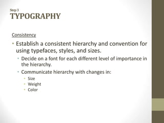 Step3
TYPOGRAPHY
Consistency
• Establish a consistent hierarchy and convention for
using typefaces, styles, and sizes.
• Decide on a font for each different level of importance in
the hierarchy.
• Communicate hierarchy with changes in:
• Size
• Weight
• Color
 