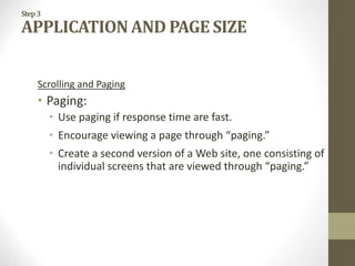 Step3
APPLICATION AND PAGE SIZE
Scrolling and Paging
• Paging:
• Use paging if response time are fast.
• Encourage viewing a page through “paging.”
• Create a second version of a Web site, one consisting of
individual screens that are viewed through “paging.”
 
