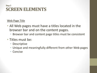 Step3
SCREEN ELEMENTS
Web Page Title
• All Web pages must have a titles located in the
browser bar and on the content pages.
• Browser bar and content page titles must be consistent
• Titles must be:
• Descriptive
• Unique and meaningfully different from other Web pages
• Concise
 