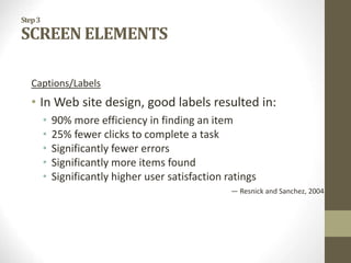 Step3
SCREEN ELEMENTS
Captions/Labels
• In Web site design, good labels resulted in:
• 90% more efficiency in finding an item
• 25% fewer clicks to complete a task
• Significantly fewer errors
• Significantly more items found
• Significantly higher user satisfaction ratings
— Resnick and Sanchez, 2004
 