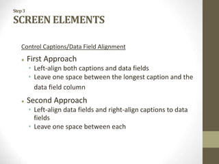 Step3
SCREEN ELEMENTS
Control Captions/Data Field Alignment
 First Approach
• Left-align both captions and data fields
• Leave one space between the longest caption and the
data field column
 Second Approach
• Left-align data fields and right-align captions to data
fields
• Leave one space between each
 