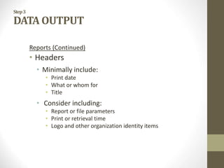 Step3
DATA OUTPUT
Reports (Continued)
• Headers
• Minimally include:
• Print date
• What or whom for
• Title
• Consider including:
• Report or file parameters
• Print or retrieval time
• Logo and other organization identity items
 