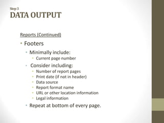 Step3
DATA OUTPUT
Reports (Continued)
• Footers
• Minimally include:
• Current page number
• Consider including:
• Number of report pages
• Print date (if not in header)
• Data source
• Report format name
• URL or other location information
• Legal information
• Repeat at bottom of every page.
 