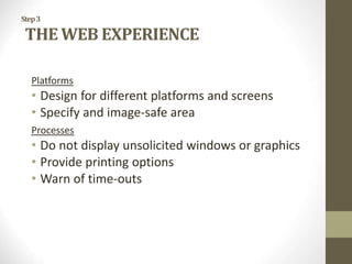 Step3
THE WEB EXPERIENCE
Platforms
• Design for different platforms and screens
• Specify and image-safe area
Processes
• Do not display unsolicited windows or graphics
• Provide printing options
• Warn of time-outs
 