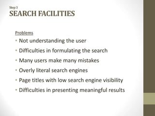 Step3
SEARCH FACILITIES
Problems
• Not understanding the user
• Difficulties in formulating the search
• Many users make many mistakes
• Overly literal search engines
• Page titles with low search engine visibility
• Difficulties in presenting meaningful results
 