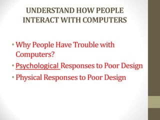 UNDERSTAND HOW PEOPLE
INTERACT WITH COMPUTERS
•Why People Have Trouble with
Computers?
•Psychological Responses to Poor Design
•Physical Responses to Poor Design
 