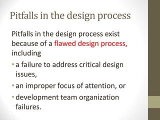 Pitfalls in the design process
Pitfalls in the design process exist
because of a flawed design process,
including
•a failure to address critical design
issues,
•an improper focus of attention, or
•development team organization
failures.
 