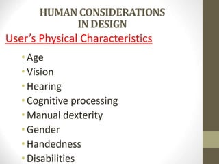 HUMAN CONSIDERATIONS
IN DESIGN
User’s Physical Characteristics
• Age
• Vision
• Hearing
• Cognitive processing
• Manual dexterity
• Gender
• Handedness
• Disabilities
 