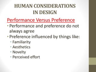 HUMAN CONSIDERATIONS
IN DESIGN
Performance Versus Preference
•Performance and preference do not
always agree
•Preference influenced by things like:
• Familiarity
• Aesthetics
• Novelty
• Perceived effort
 