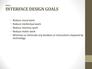 Step3
INTERFACE DESIGN GOALS
• Reduce visual work
• Reduce intellectual work
• Reduce memory work
• Reduce motor work
• Minimize or eliminate any burdens or instructions imposed by
technology
 