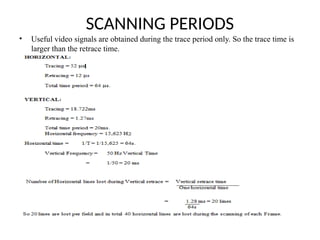 SCANNING PERIODS
• Useful video signals are obtained during the trace period only. So the trace time is
larger than the retrace time.
 