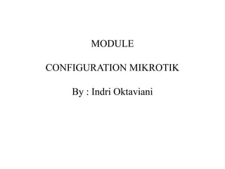 MODULE
CONFIGURATION MIKROTIK
By : Indri Oktaviani
 