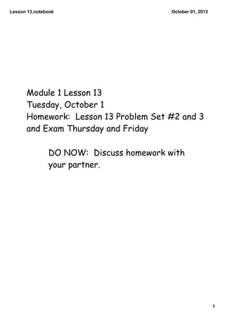 Lesson 13.notebook
1
October 01, 2013
Module 1 Lesson 13
Tuesday, October 1
Homework: Lesson 13 Problem Set #2 and 3
and Exam Thursday and Friday
DO NOW: Discuss homework with
your partner.
 