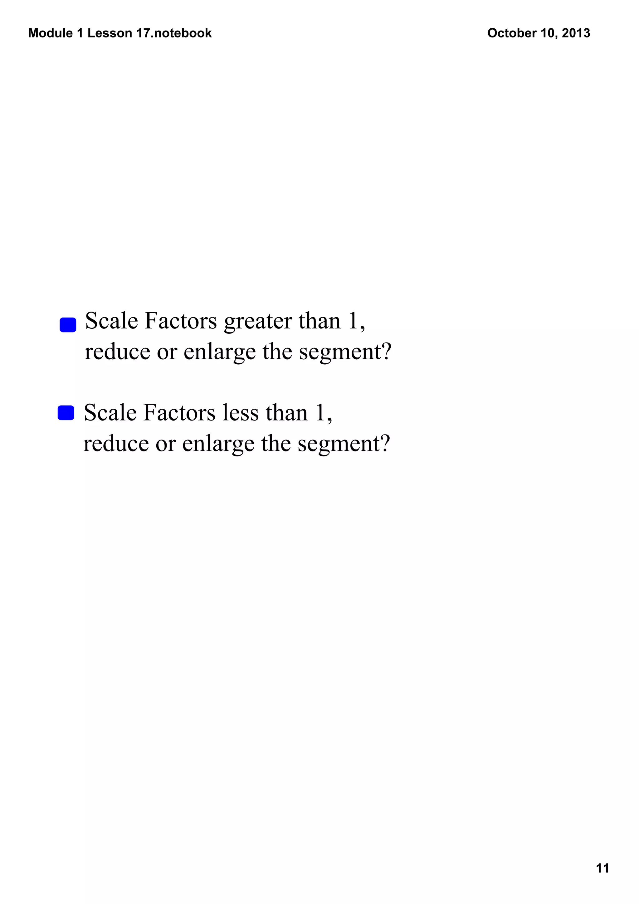 Module 1 Lesson 17.notebook
11
October 10, 2013
Scale Factors greater than 1, 
reduce or enlarge the segment?
Scale Factors less than 1, 
reduce or enlarge the segment?
 