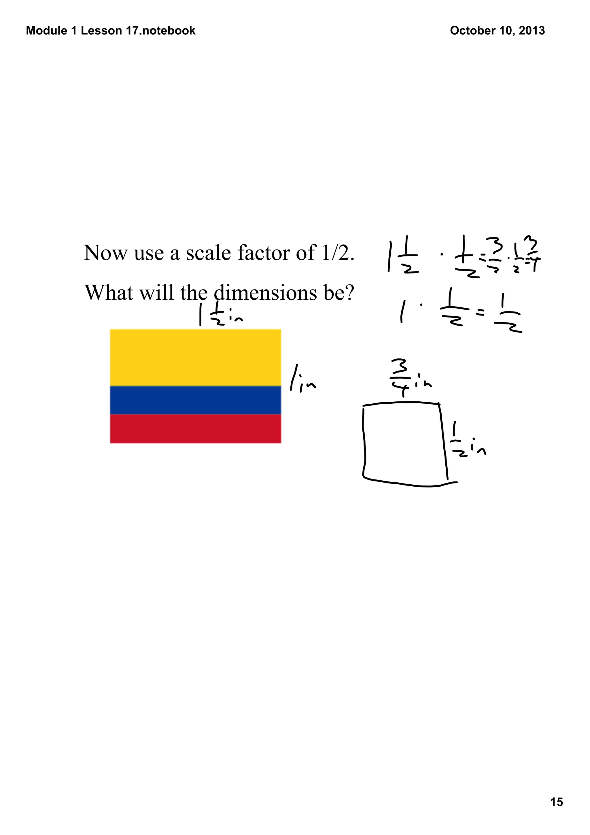 Module 1 Lesson 17.notebook
15
October 10, 2013
Now use a scale factor of 1/2.
What will the dimensions be?
 