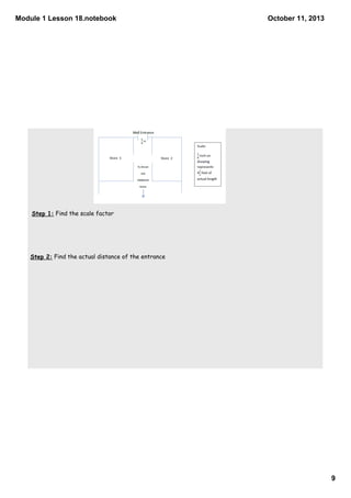 Module 1 Lesson 18.notebook
9
October 11, 2013
Step 1: Find the scale factor
Step 2: Find the actual distance of the entrance
 