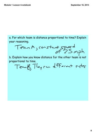 Module 1 Lesson 4.notebook
8
September 16, 2013
a. For which team is distance proportional to time? Explain
your reasoning.
b. Explain how you know distance for the other team is not
proportional to time.
 