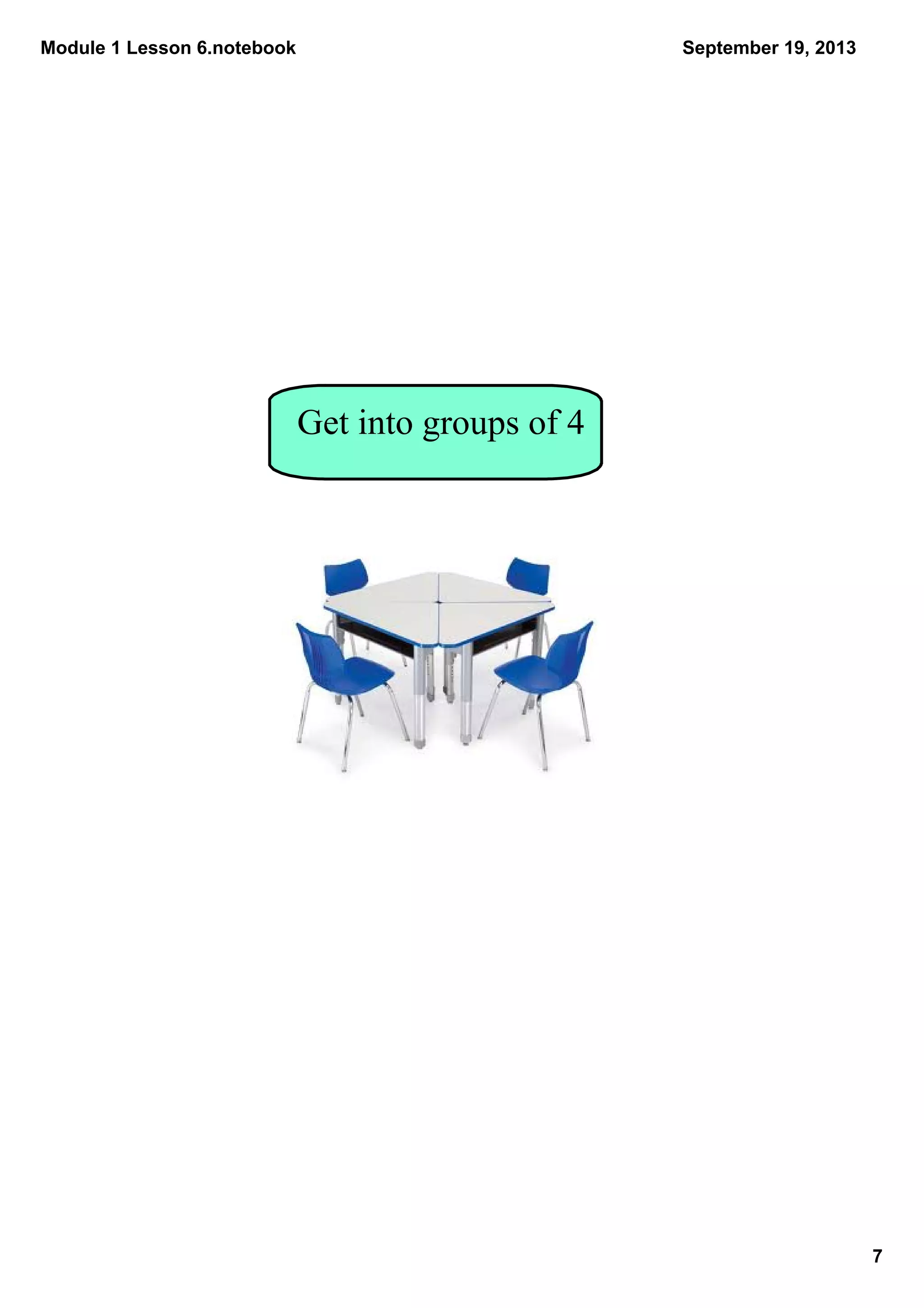 Module 1 Lesson 6.notebook
7
September 19, 2013
Get into groups of 4
 