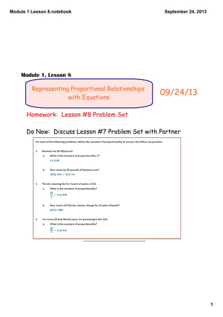 Module 1 Lesson 8.notebook
1
September 24, 2013
Representing Proportional Relationships
with Equations
Homework: Lesson #8 Problem Set
Do Now: Discuss Lesson #7 Problem Set with Partner
09/24/13
Module 1, Lesson 8
 