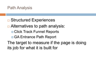 Path Analysis
 Structured Experiences
 Alternatives to path analysis:
 Click Track Funnel Reports
 GA Entrance Path Report
The target to measure if the page is doing
its job for what it is built for
 
