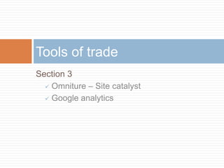 Section 3
 Omniture – Site catalyst
 Google analytics
Tools of trade
 