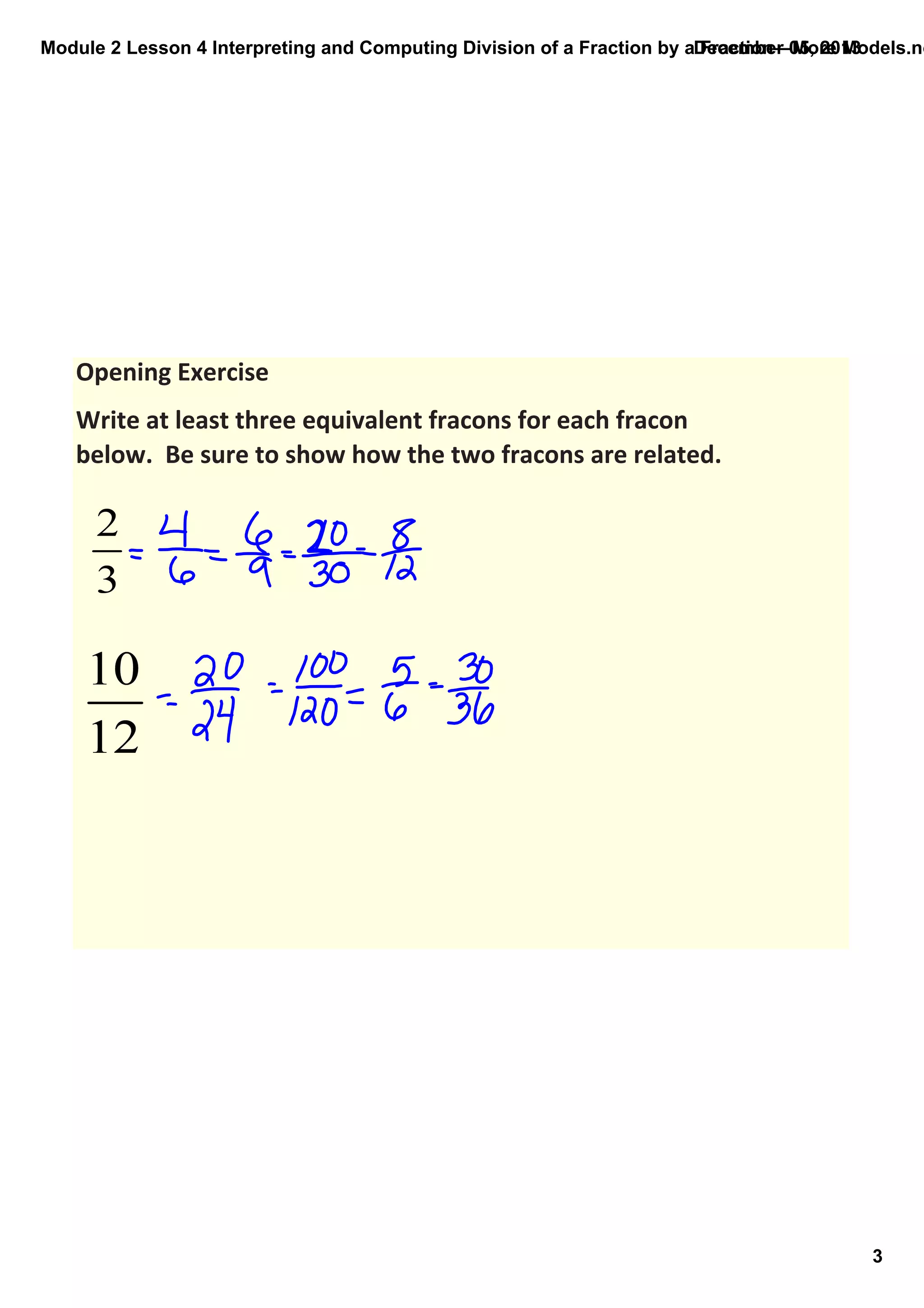 Module 2 Lesson 4 Interpreting and Computing Division of a Fraction by a Fraction—More Models.no
December 05, 2013

Opening Exercise
Write at least three equivalent fracons for each fracon 
below.  Be sure to show how the two fracons are related.

3

 